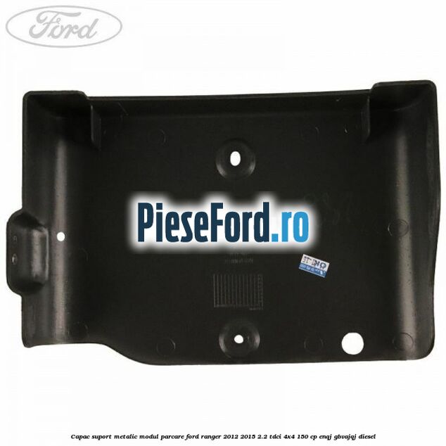 Capac suport metalic modul parcare Ford Ranger 2012-2015 2.2 TDCi 4x4 150 cp ENQJ, GBVAJQJ diesel