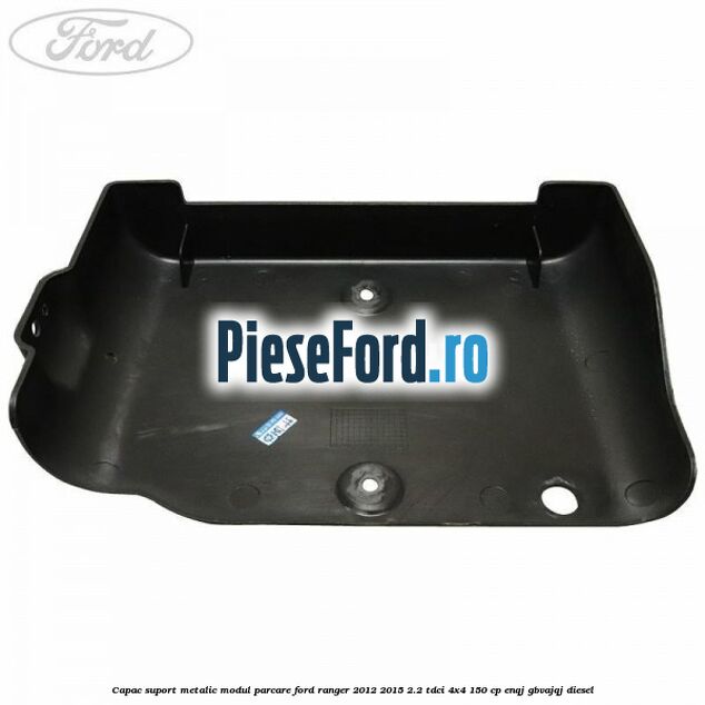 Capac suport metalic modul parcare Ford Ranger 2012-2015 2.2 TDCi 4x4 150 cp ENQJ, GBVAJQJ diesel