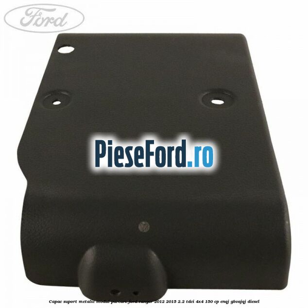 Capac suport metalic modul parcare Ford Ranger 2012-2015 2.2 TDCi 4x4 150 cp ENQJ, GBVAJQJ diesel