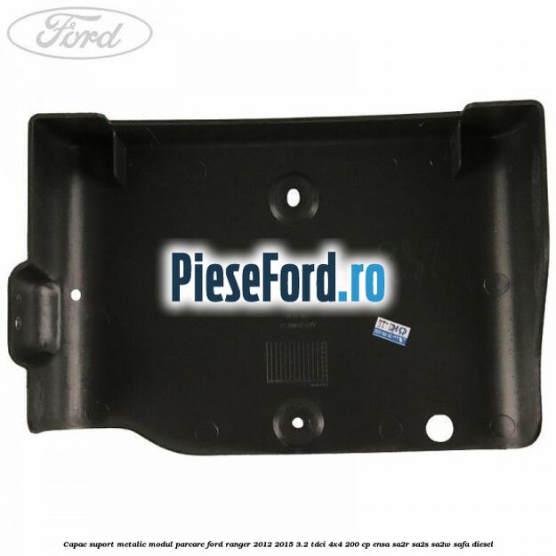 Capac suport metalic modul parcare Ford Ranger 2012-2015 3.2 TDCi 4x4 200 cp ENSA, SA2R, SA2S, SA2W, SAFA diesel