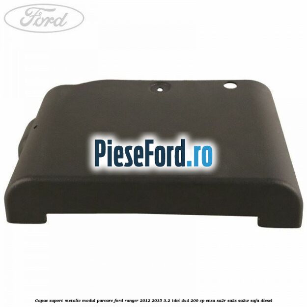 Capac suport metalic modul parcare Ford Ranger 2012-2015 3.2 TDCi 4x4 200 cp ENSA, SA2R, SA2S, SA2W, SAFA diesel
