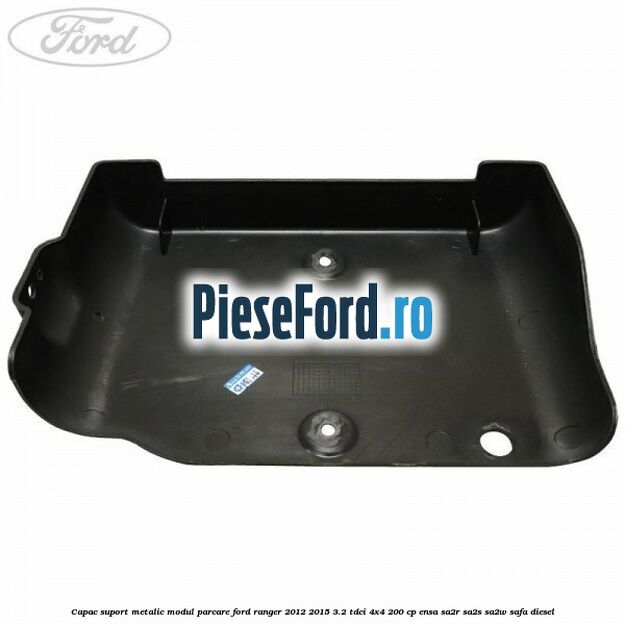 Capac suport metalic modul parcare Ford Ranger 2012-2015 3.2 TDCi 4x4 200 cp ENSA, SA2R, SA2S, SA2W, SAFA diesel