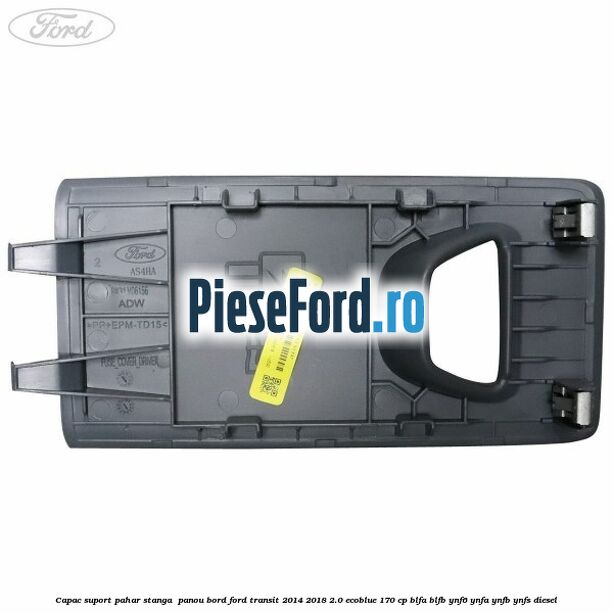 Capac suport pahar stanga  panou bord Ford Transit 2014-2018 2.0 EcoBlue 170 cp BLFA, BLFB, YNF6, YNFA, YNFB, YNFS diesel