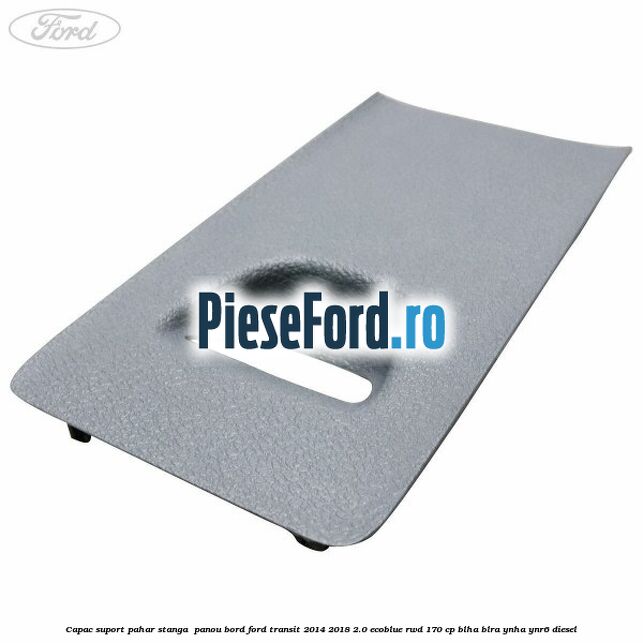 Capac suport pahar stanga  panou bord Ford Transit 2014-2018 2.0 EcoBlue RWD 170 cp BLHA, BLRA, YNHA, YNR6 diesel