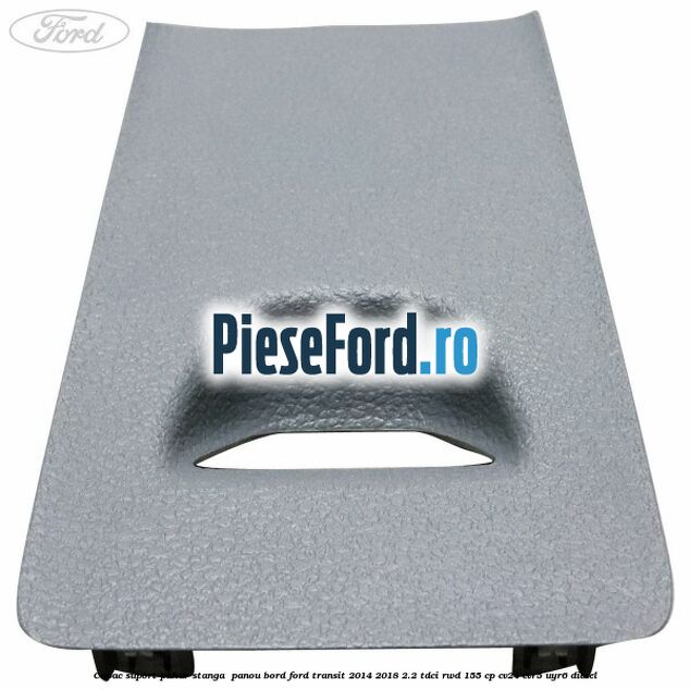 Capac suport pahar stanga  panou bord Ford Transit 2014-2018 2.2 TDCi RWD 155 cp CV24, CVR5, UYR6 diesel