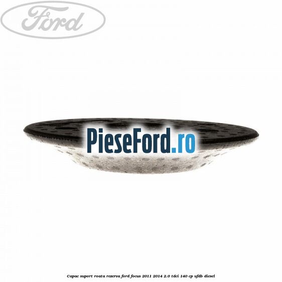 Capac suport roata rezerva Ford Focus 2011-2014 2.0 TDCi 140 cp Capac suport roata rezerva Ford Focus 2011-2014 2.0 TDCi 140 cp UFDB diesel
