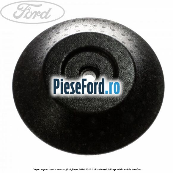 Capac suport roata rezerva Ford Focus 2014-2018 1.5 EcoBoost 150 cp M8DA, M8DB benzina