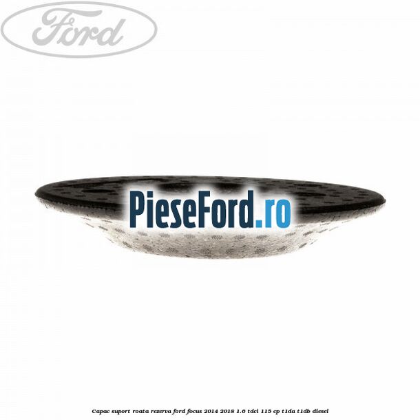 Capac suport roata rezerva Ford Focus 2014-2018 1.6 TDCi 115 cp T1DA, T1DB diesel