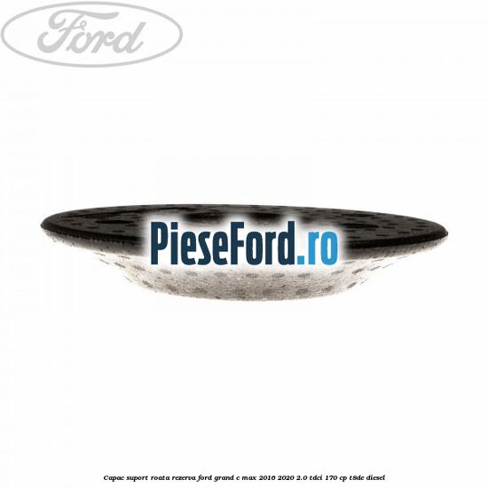 Capac suport roata rezerva Ford Grand C-Max 2016-2020 2.0 TDCi 170 cp Capac suport roata rezerva Ford Grand C-Max 2016-2020 2.0 TDCi 170 cp T8DE diesel