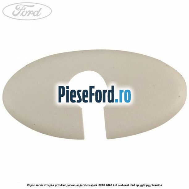Capac surub dreapta prindere parasolar Ford EcoSport 2013-2018 1.0 EcoBoost 140 cp YYJD, YYJF benzina