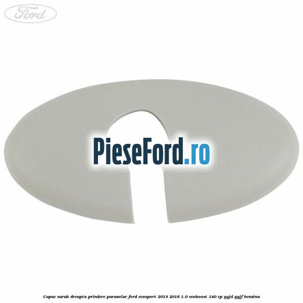Capac surub dreapta prindere parasolar Ford EcoSport 2013-2018 1.0 EcoBoost 140 cp YYJD, YYJF benzina