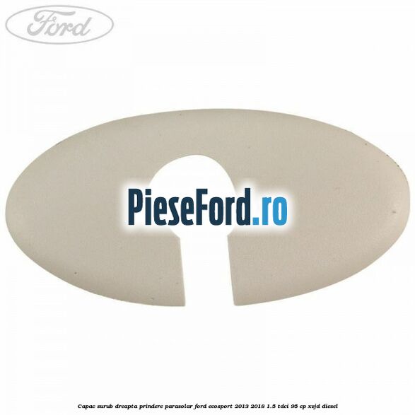 Capac surub dreapta prindere parasolar Ford EcoSport 2013-2018 1.5 TDCi 95 cp XVJD diesel