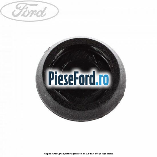 Capac surub grila parbriz Ford B-Max 1.6 TDCi 95 cp T3JB diesel