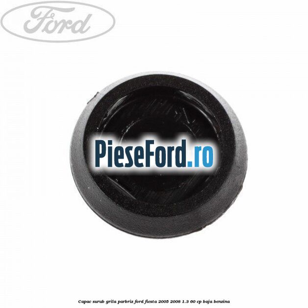 Capac surub grila parbriz Ford Fiesta 2005-2008 1.3 60 cp BAJA benzina