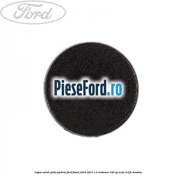 Capac surub grila parbriz Ford Fiesta 2013-2017 1.0 EcoBoost 125 cp M1JE, M1JH benzina