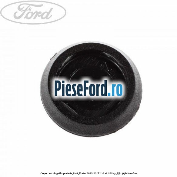 Capac surub grila parbriz Ford Fiesta 2013-2017 1.6 ST 182 cp JTJA, JTJB benzina