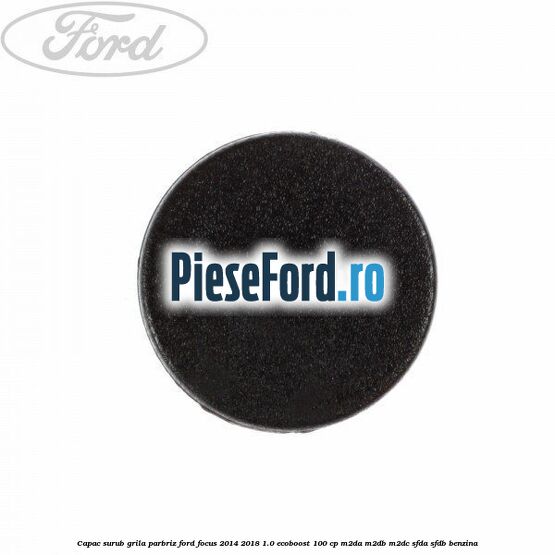 Capac surub grila parbriz Ford Focus 2014-2018 1.0 EcoBoost 100 cp Capac surub grila parbriz Ford Focus 2014-2018 1.0 EcoBoost 100 cp M2DA, M2DB, M2DC, SFDA, SFDB benzina