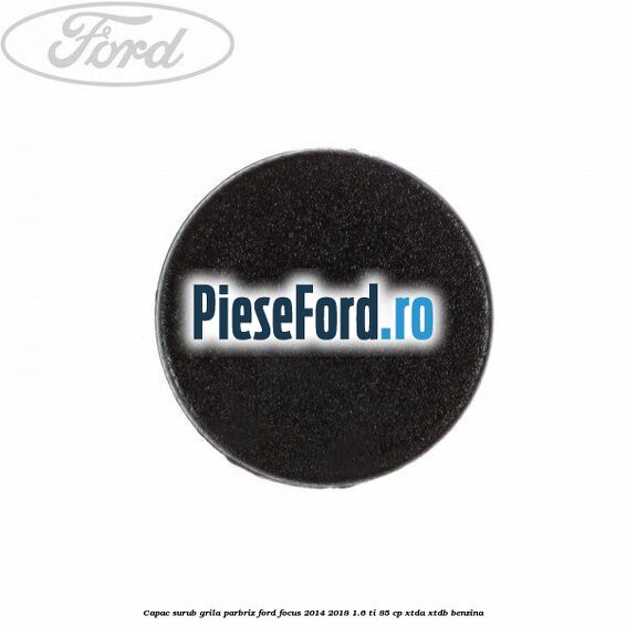 Capac surub grila parbriz Ford Focus 2014-2018 1.6 Ti 85 cp XTDA, XTDB benzina