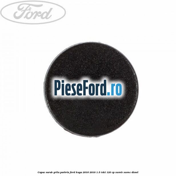 Capac surub grila parbriz Ford Kuga 2016-2018 1.5 TDCi 120 cp XWMB, XWMC diesel