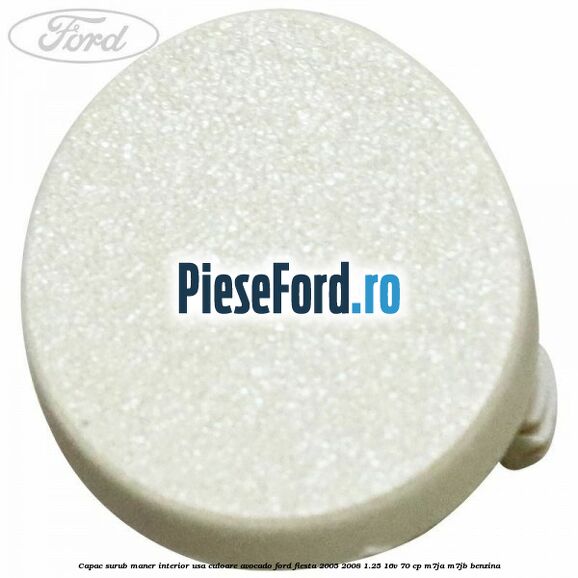 Capac surub maner interior usa culoare avocado Ford Fiesta 2005-2008 1.25 16V 70 cp Capac surub maner interior usa culoare avocado Ford Fiesta 2005-2008 1.25 16V 70 cp M7JA, M7JB benzina