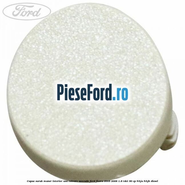 Capac surub maner interior usa culoare avocado Ford Fiesta 2005-2008 1.6 TDCi 90 cp Capac surub maner interior usa culoare avocado Ford Fiesta 2005-2008 1.6 TDCi 90 cp HHJA, HHJB diesel