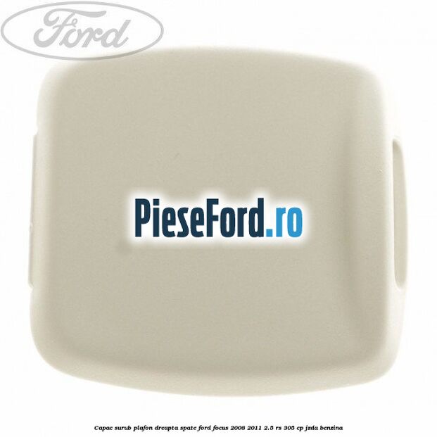 Capac surub plafon dreapta spate Ford Focus 2008-2011 2.5 RS 305 cp JZDA benzina