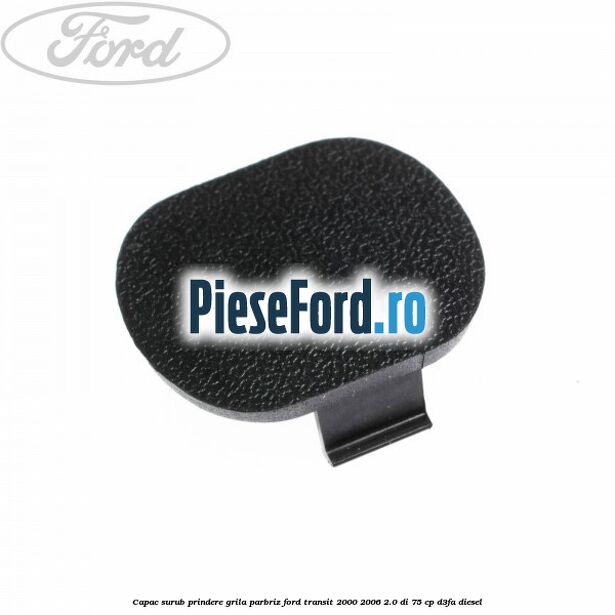 Capac surub prindere grila parbriz Ford Transit 2000-2006 2.0 DI 75 cp Capac surub prindere grila parbriz Ford Transit 2000-2006 2.0 DI 75 cp D3FA diesel