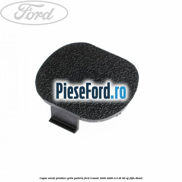 Capac surub prindere grila parbriz Ford Transit 2000-2006 2.0 DI 86 cp F3FA diesel