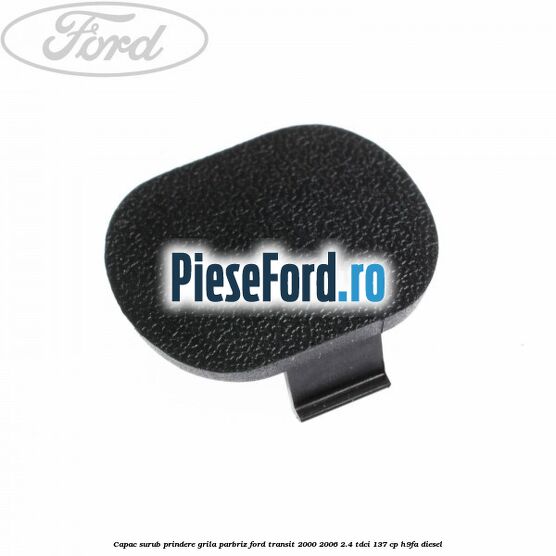 Capac surub prindere grila parbriz Ford Transit 2000-2006 2.4 TDCi 137 cp H9FA diesel