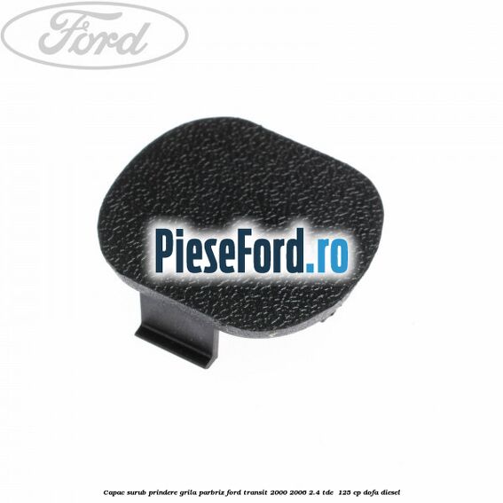 Capac surub prindere grila parbriz Ford Transit 2000-2006 2.4 TDE  125 cp DOFA diesel