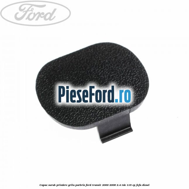 Capac surub prindere grila parbriz Ford Transit 2000-2006 2.4 TDE 115 cp FXFA diesel