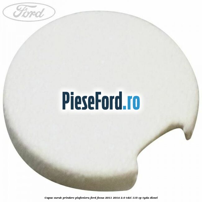 Capac surub prindere plafoniera Ford Focus 2011-2014 2.0 TDCi 115 cp TYDA diesel