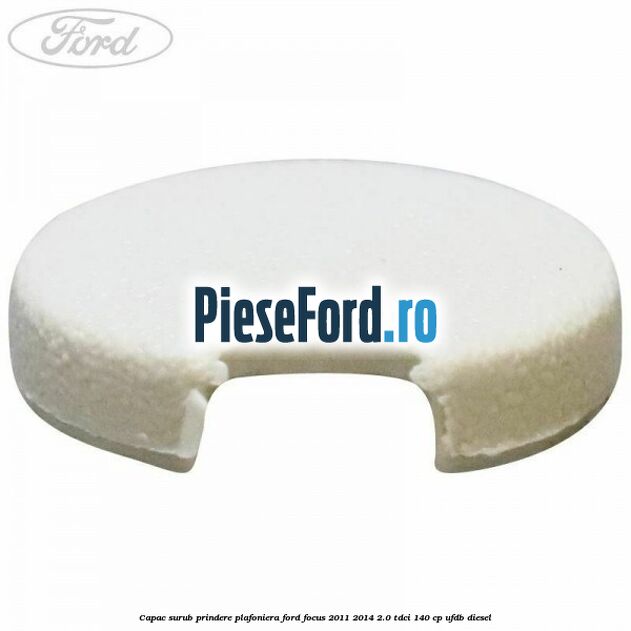 Capac surub prindere plafoniera Ford Focus 2011-2014 2.0 TDCi 140 cp Capac surub prindere plafoniera Ford Focus 2011-2014 2.0 TDCi 140 cp UFDB diesel