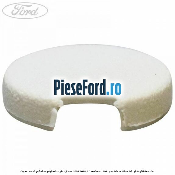 Capac surub prindere plafoniera Ford Focus 2014-2018 1.0 EcoBoost 100 cp M2DA, M2DB, M2DC, SFDA, SFDB benzina