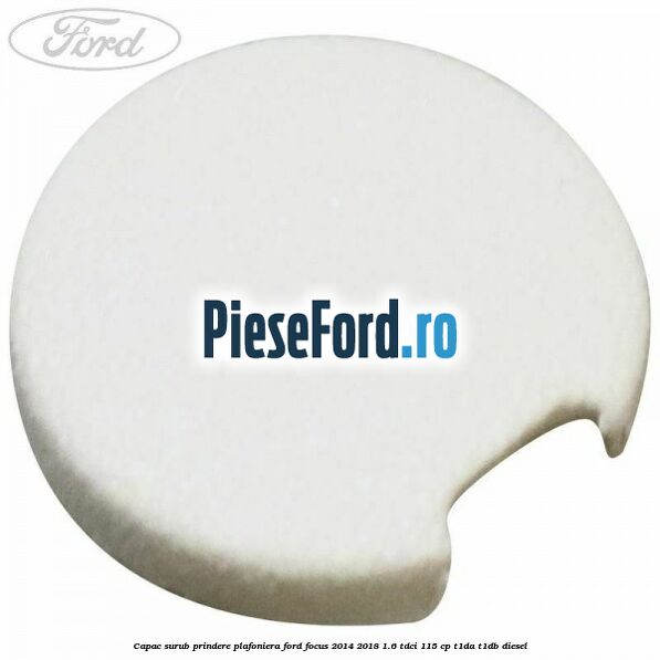 Capac surub prindere plafoniera Ford Focus 2014-2018 1.6 TDCi 115 cp Capac surub prindere plafoniera Ford Focus 2014-2018 1.6 TDCi 115 cp T1DA, T1DB diesel