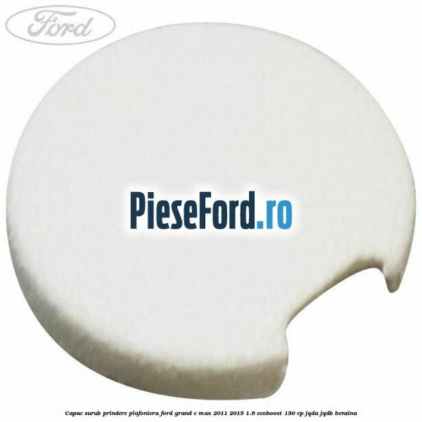 Capac surub prindere plafoniera Ford Grand C-Max 2011-2015 1.6 EcoBoost 150 cp JQDA, JQDB benzina