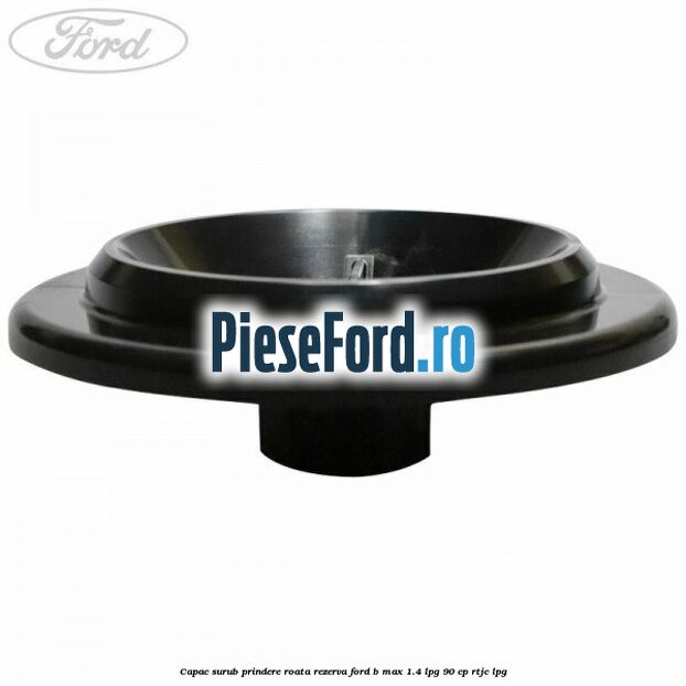 Capac surub prindere roata rezerva Ford B-Max 1.4 LPG 90 cp RTJC LPG