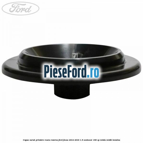 Capac surub prindere roata rezerva Ford Focus 2014-2018 1.5 EcoBoost 150 cp M8DA, M8DB benzina
