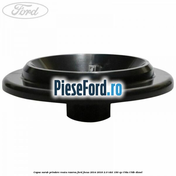 Capac surub prindere roata rezerva Ford Focus 2014-2018 2.0 TDCi 150 cp T7DA, T7DB diesel