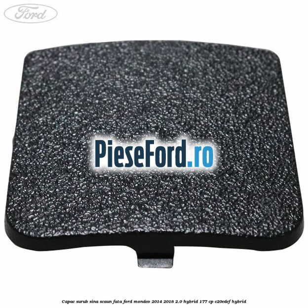 Capac surub sina scaun fata Ford Mondeo 2014-2018 2.0 Hybrid 177 cp Capac surub sina scaun fata Ford Mondeo 2014-2018 2.0 Hybrid 177 cp C20EDEF hybrid