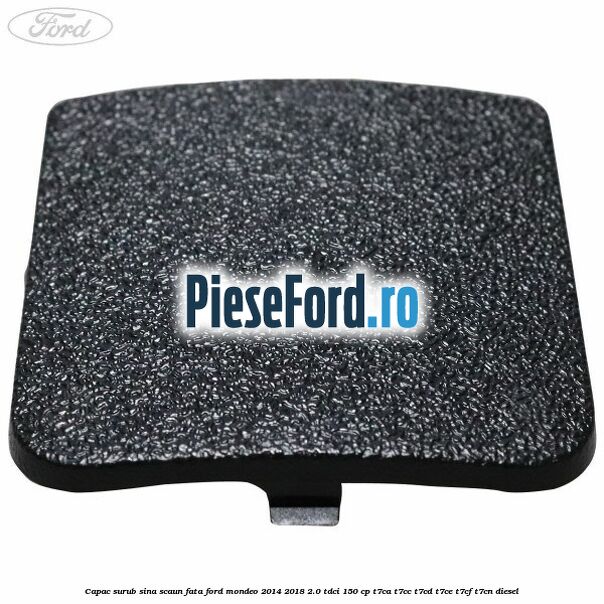 Capac surub sina scaun fata Ford Mondeo 2014-2018 2.0 TDCi 150 cp Capac surub sina scaun fata Ford Mondeo 2014-2018 2.0 TDCi 150 cp T7CA, T7CC, T7CD, T7CE, T7CF, T7CN diesel