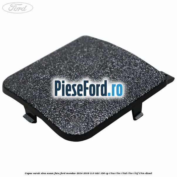 Capac surub sina scaun fata Ford Mondeo 2014-2018 2.0 TDCi 150 cp Capac surub sina scaun fata Ford Mondeo 2014-2018 2.0 TDCi 150 cp T7CA, T7CC, T7CD, T7CE, T7CF, T7CN diesel