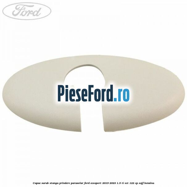 Capac surub stanga prindere parasolar Ford EcoSport 2019-2023 1.5 Ti-VCT 122 cp XZJF benzina