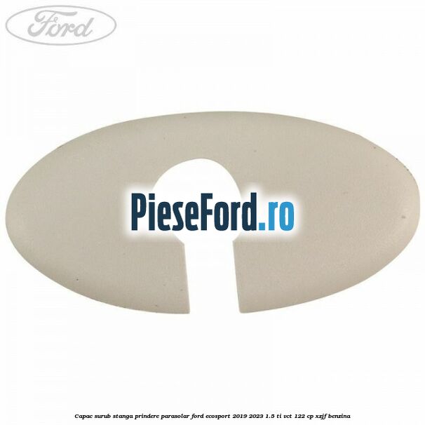 Capac surub stanga prindere parasolar Ford EcoSport 2019-2023 1.5 Ti-VCT 122 cp XZJF benzina