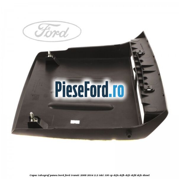 Capac tahograf panou bord Ford Transit 2006-2014 2.2 TDCi 100 cp Capac tahograf panou bord Ford Transit 2006-2014 2.2 TDCi 100 cp DRFA, DRFB, DRFC, DRFD, DRFE diesel
