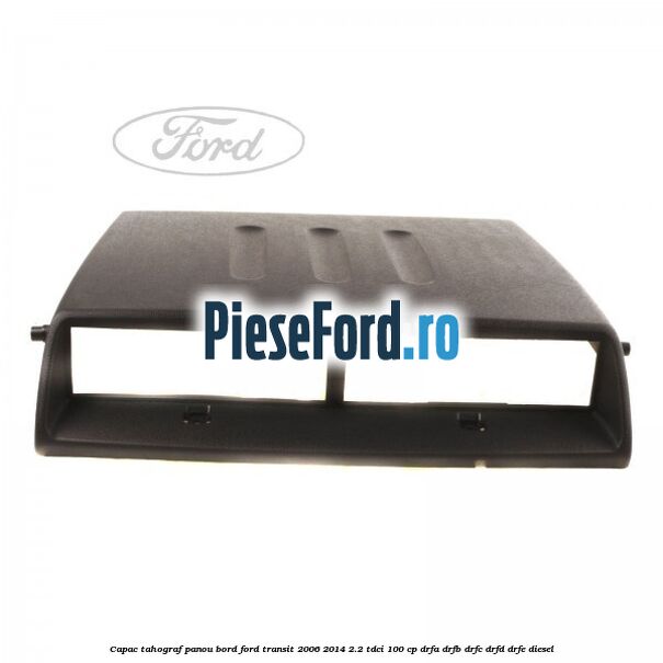 Capac tahograf panou bord Ford Transit 2006-2014 2.2 TDCi 100 cp Capac tahograf panou bord Ford Transit 2006-2014 2.2 TDCi 100 cp DRFA, DRFB, DRFC, DRFD, DRFE diesel