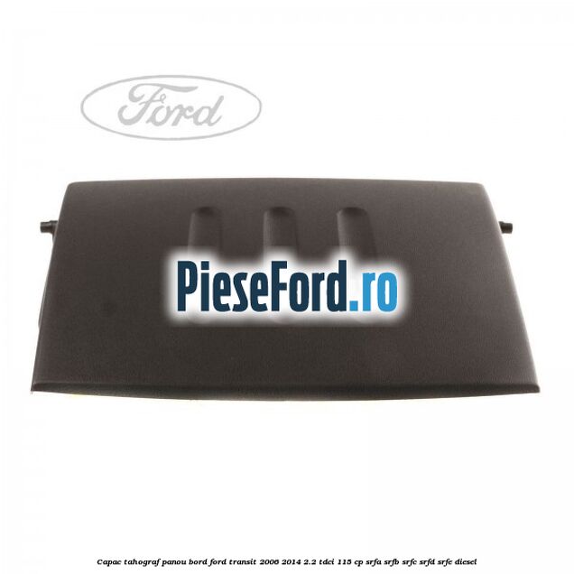 Capac tahograf panou bord Ford Transit 2006-2014 2.2 TDCi 115 cp SRFA, SRFB, SRFC, SRFD, SRFE diesel