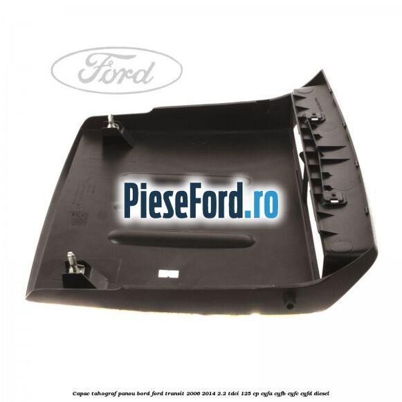 Capac tahograf panou bord Ford Transit 2006-2014 2.2 TDCi 125 cp CYFA, CYFB, CYFC, CYFD diesel