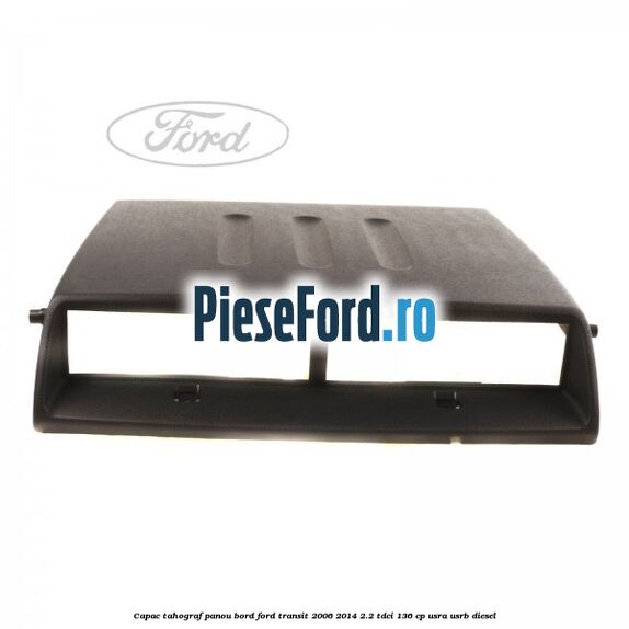 Capac tahograf panou bord Ford Transit 2006-2014 2.2 TDCi 136 cp Capac tahograf panou bord Ford Transit 2006-2014 2.2 TDCi 136 cp USRA, USRB diesel