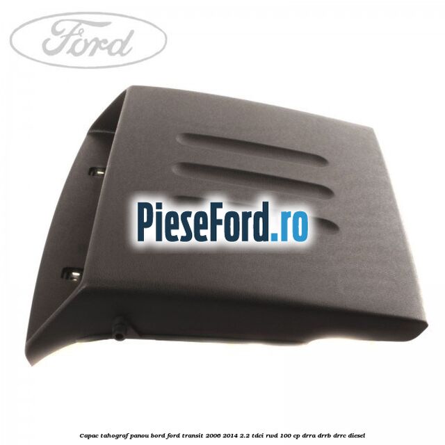 Capac tahograf panou bord Ford Transit 2006-2014 2.2 TDCi RWD 100 cp DRRA, DRRB, DRRC diesel